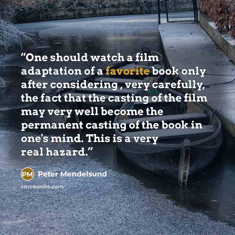 “One should watch a film adaptation of a favorite book only after considering , very carefully, the fact that the casting of the film may very well become the permanent casting of the book in one's mind. This is a very real hazard.” quote by Peter Mendelsund