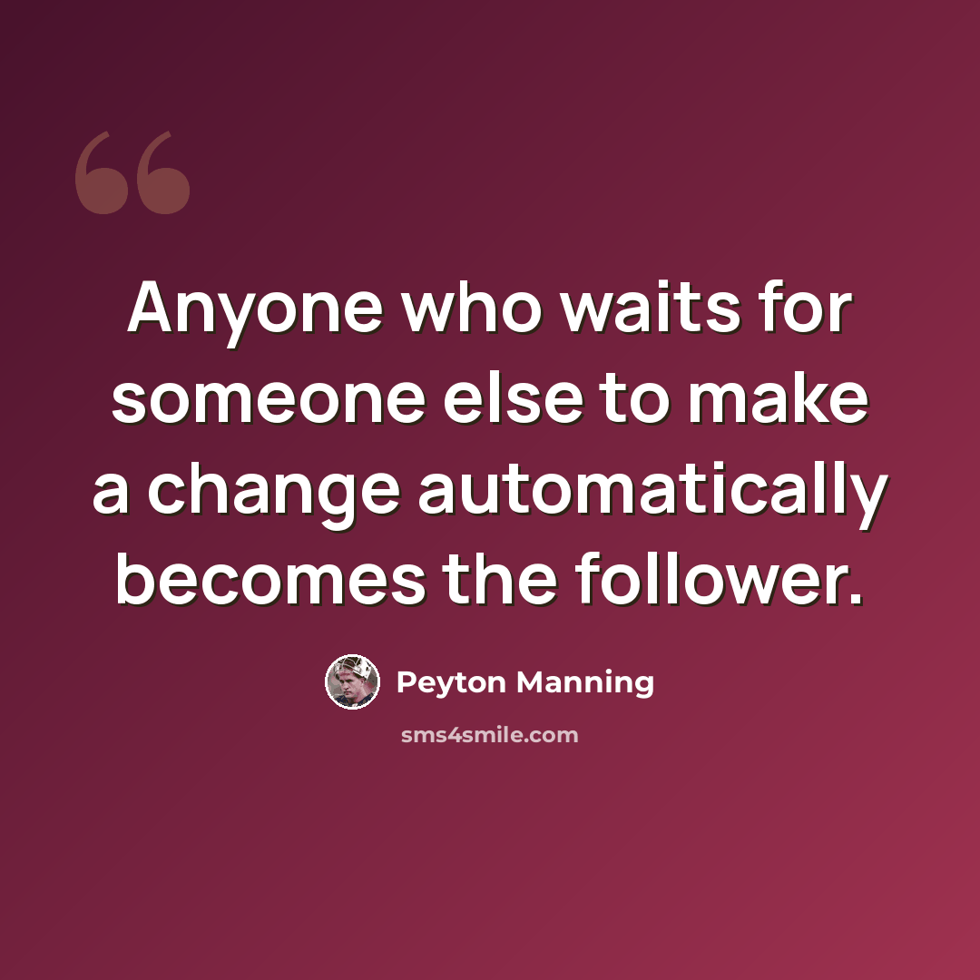 “Anyone who waits for someone else to make a change automatically becomes the follower.” quote by Peyton Manning