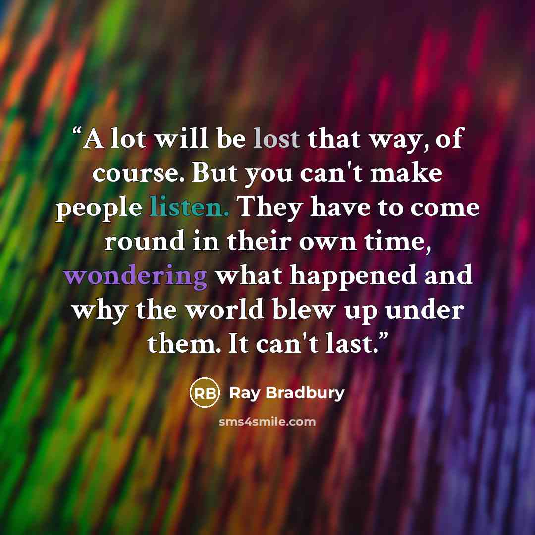 “A lot will be lost that way, of course. But you can't make people listen. They have to come round in their own time, wondering what happened and why the world blew up under them. It can't last.” quote by Ray Bradbury