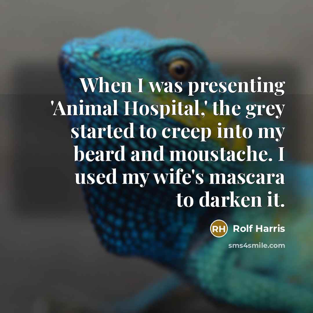 “When I was presenting 'Animal Hospital,' the grey started to creep into my beard and moustache. I used my wife's mascara to darken it.” quote by Rolf Harris