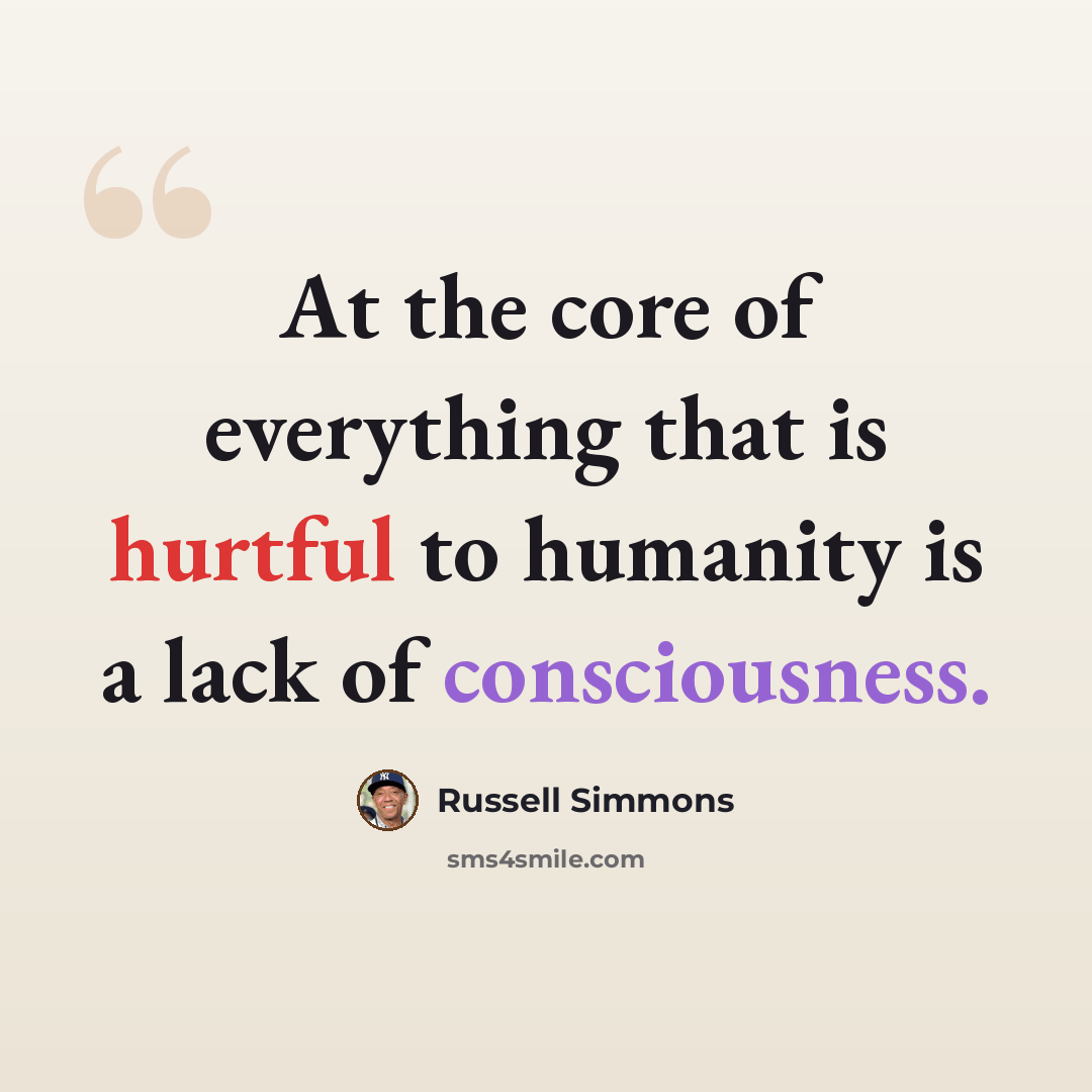 “At the core of everything that is hurtful to humanity is a lack of consciousness.” quote by Russell Simmons