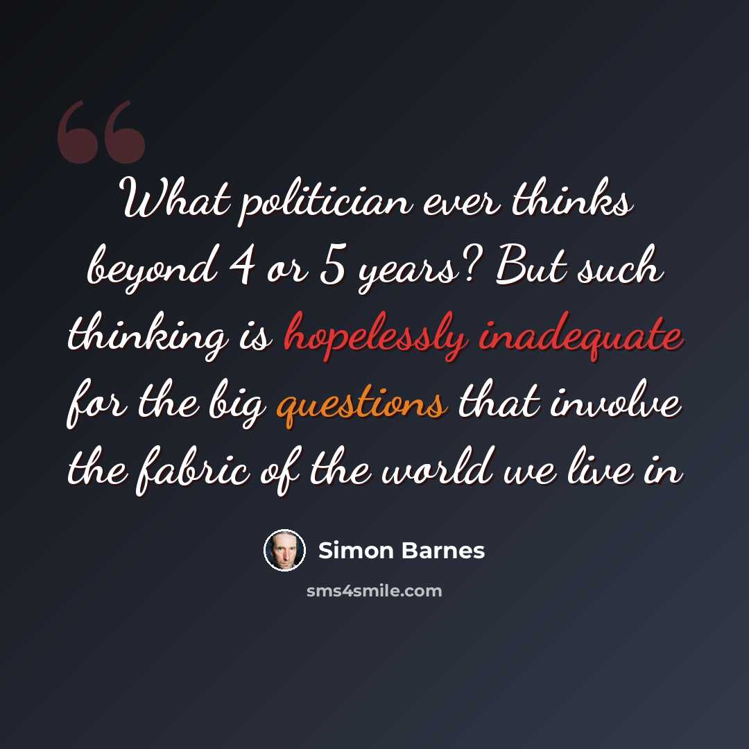 “What politician ever thinks beyond 4 or 5 years? But such thinking is hopelessly inadequate for the big questions that involve the fabric of the world we live in” quote by Simon Barnes