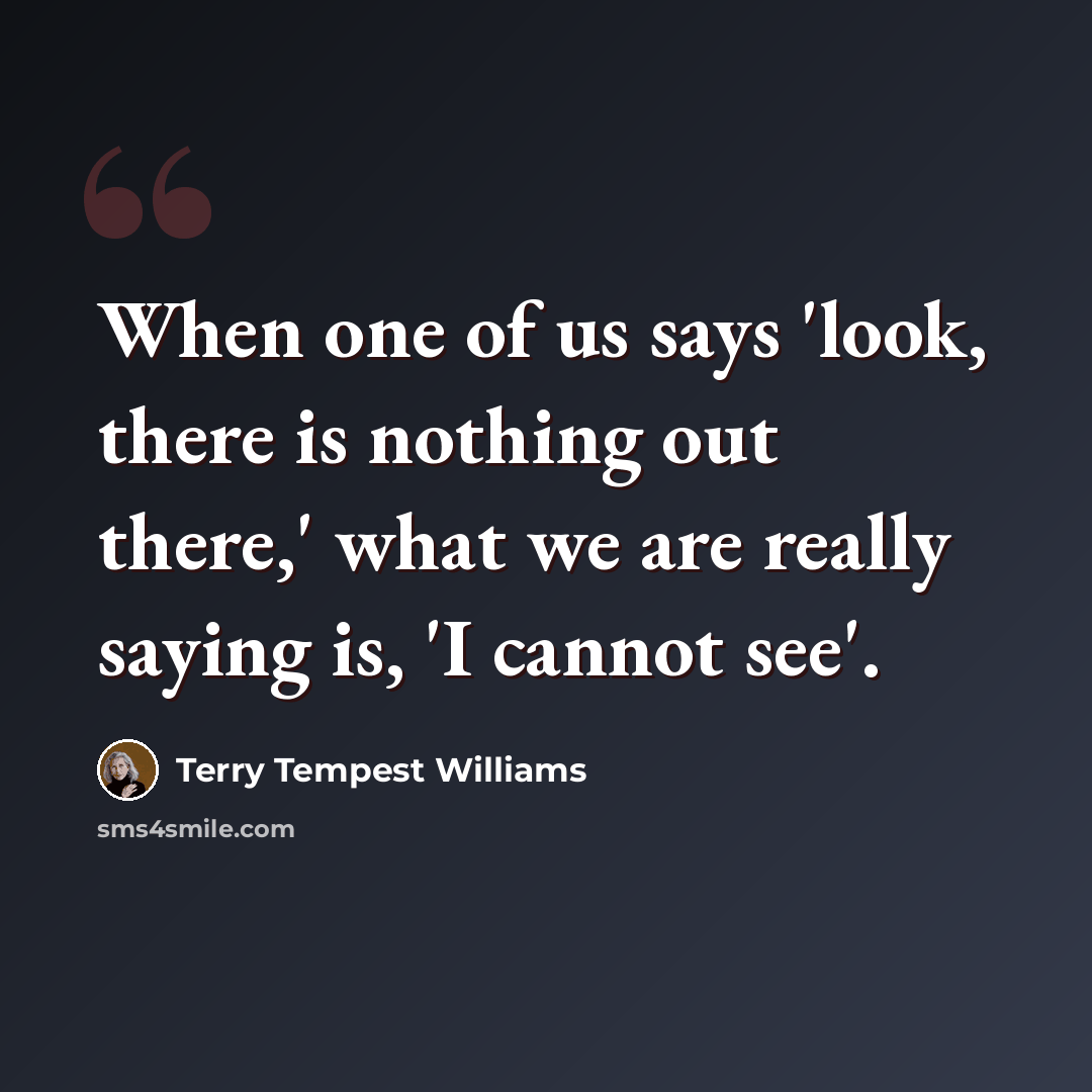 “When one of us says 'look, there is nothing out there,' what we are really saying is, 'I cannot see'.” quote by Terry Tempest Williams