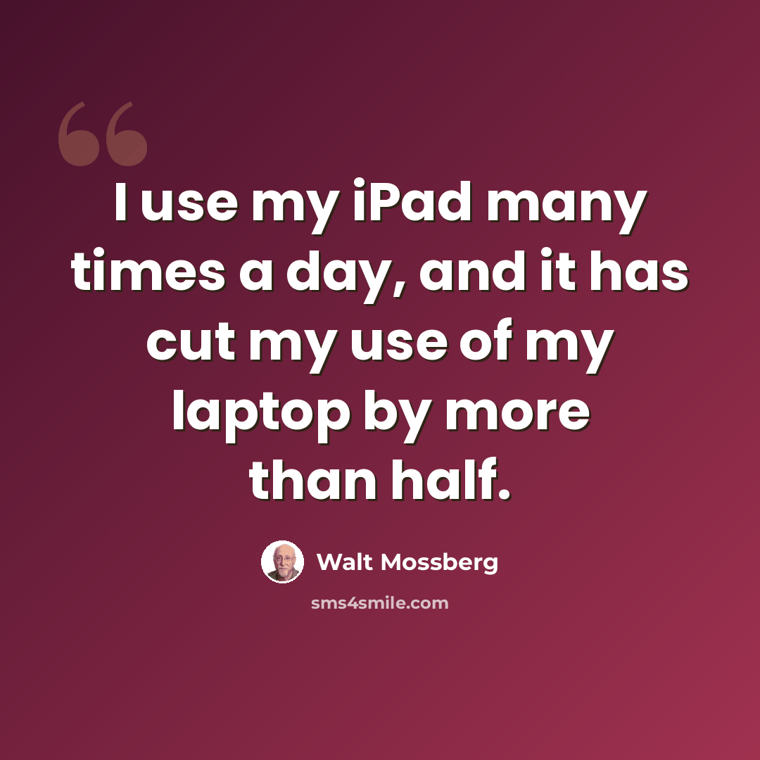 “I use my iPad many times a day, and it has cut my use of my laptop by more than half.” quote by Walt Mossberg