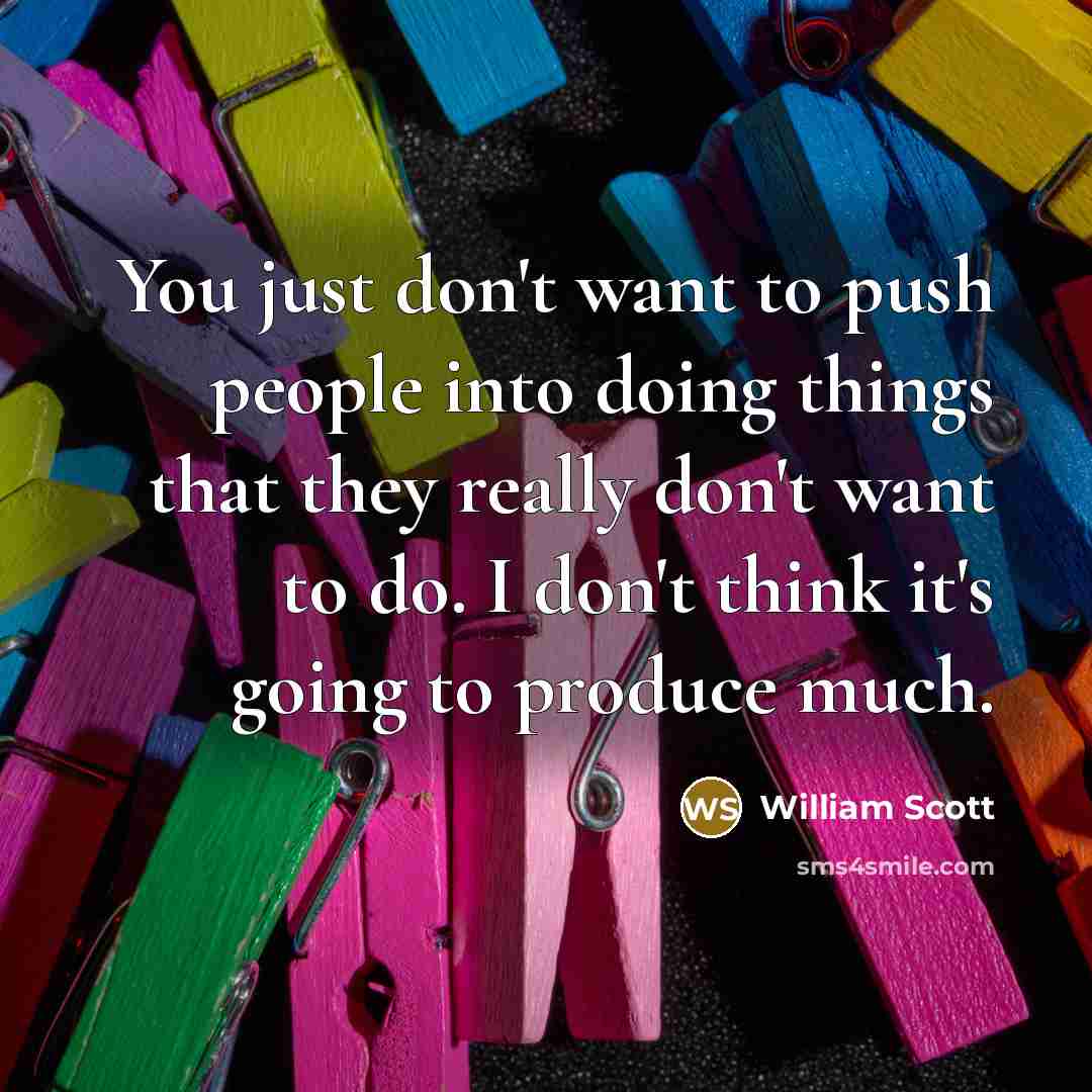 “You just don't want to push people into doing things that they really don't want to do. I don't think it's going to produce much.” quote by William Scott