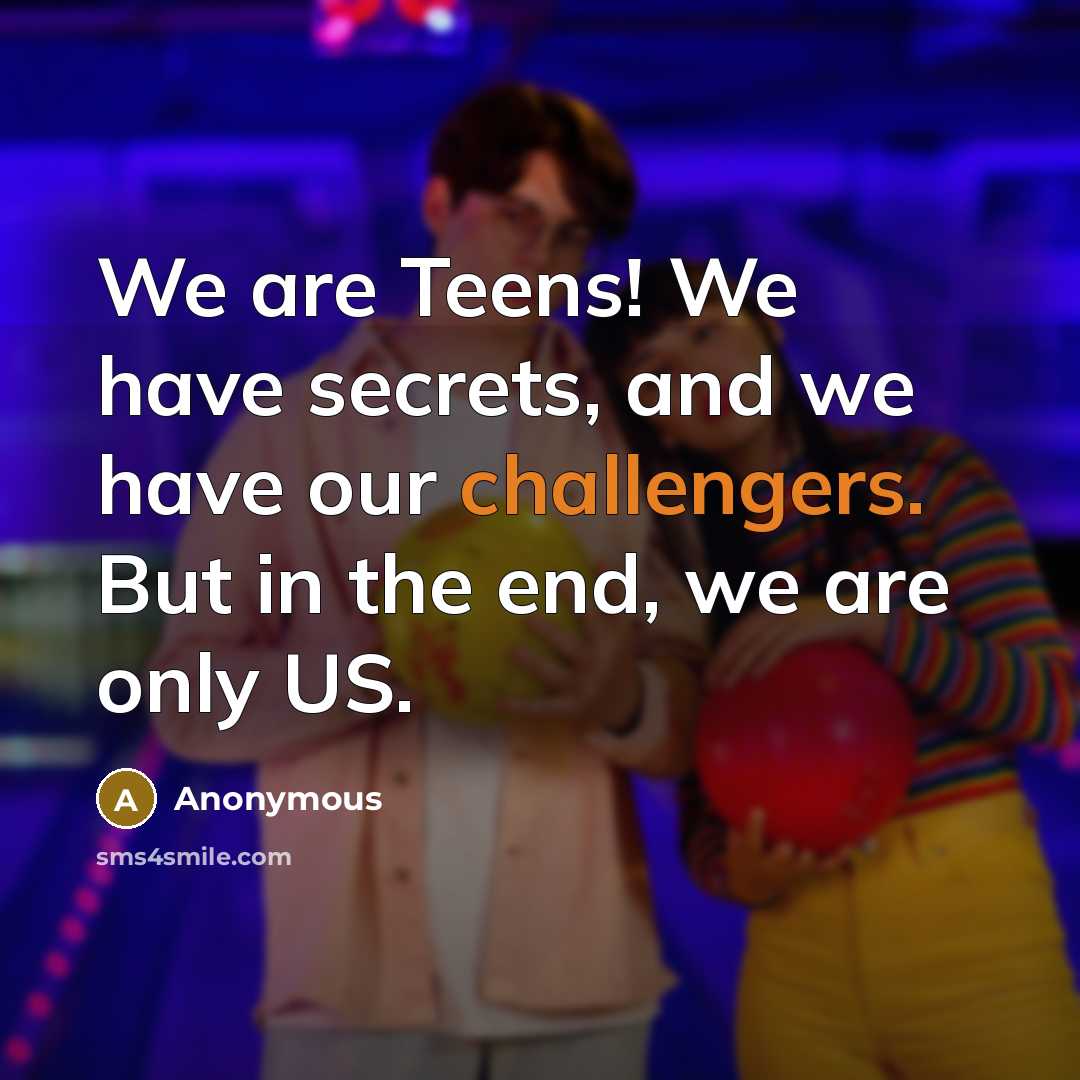 “We are Teens! We have secrets, and we have our challengers. But in the end, we are only US.” quote by Anonymous