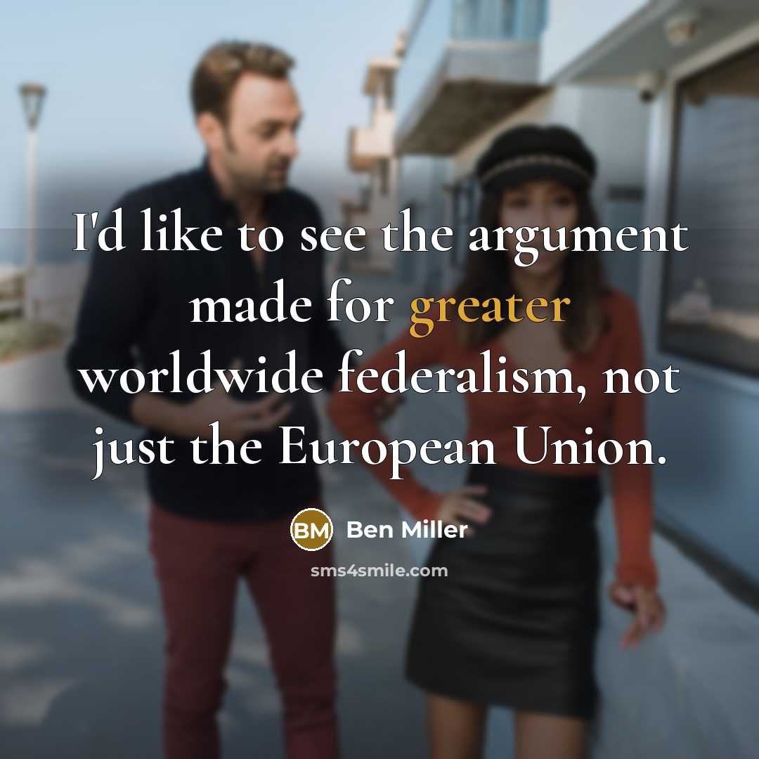 “I'd like to see the argument made for greater worldwide federalism, not just the European Union.” quote by Ben Miller