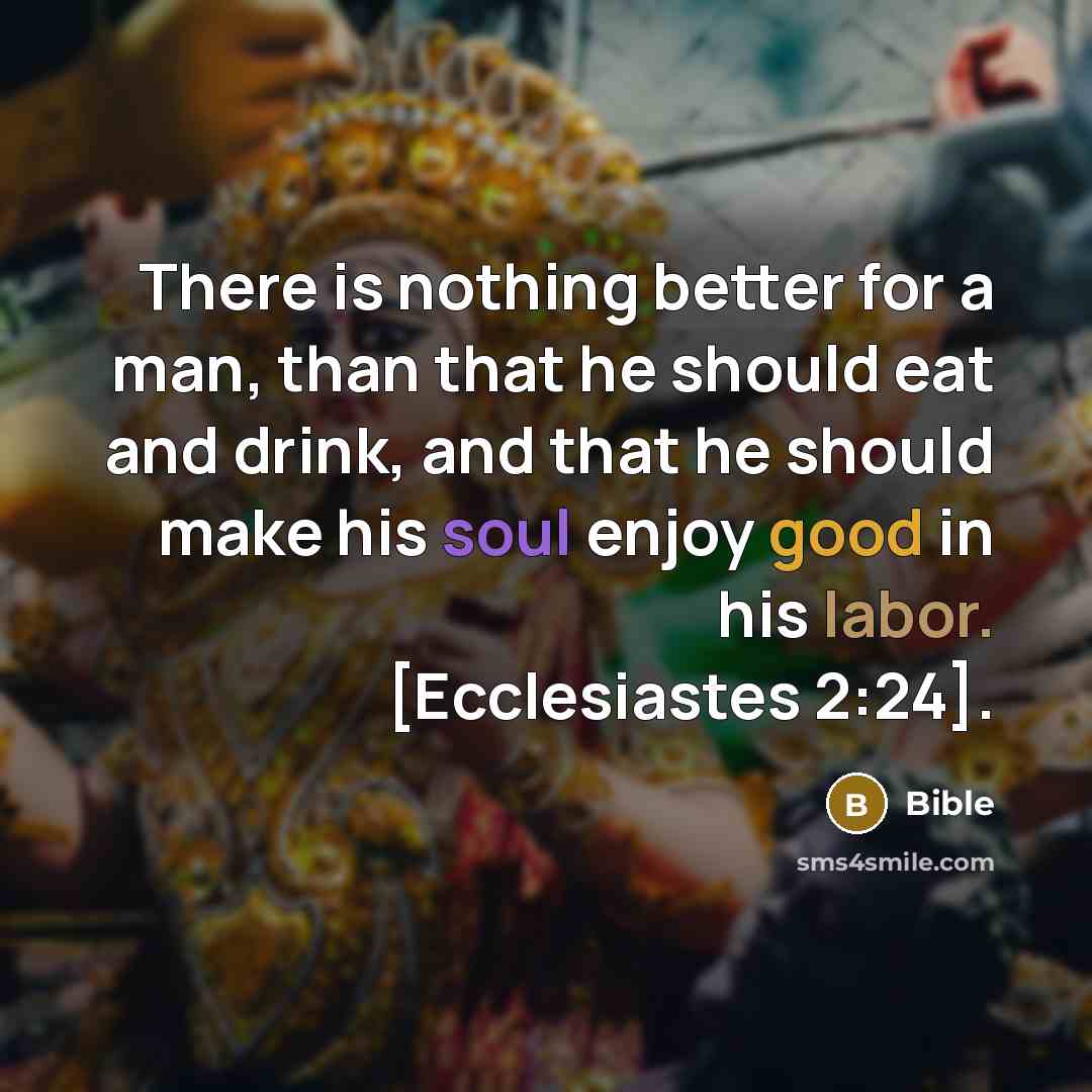 “There is nothing better for a man, than that he should eat and drink, and that he should make his soul enjoy good in his labor. [Ecclesiastes 2:24].” quote by Bible