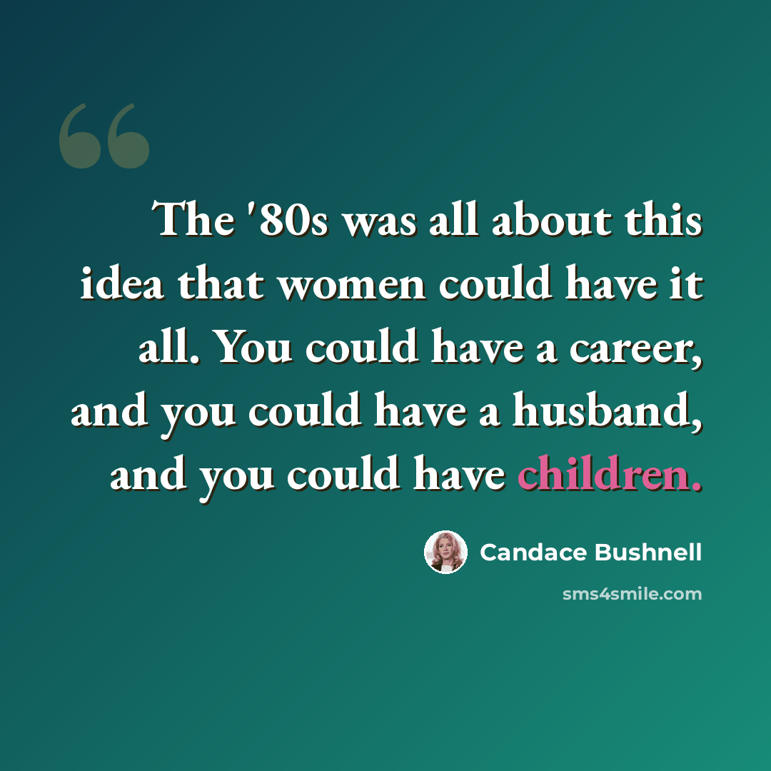 “The '80s was all about this idea that women could have it all. You could have a career, and you could have a husband, and you could have children.” quote by Candace Bushnell