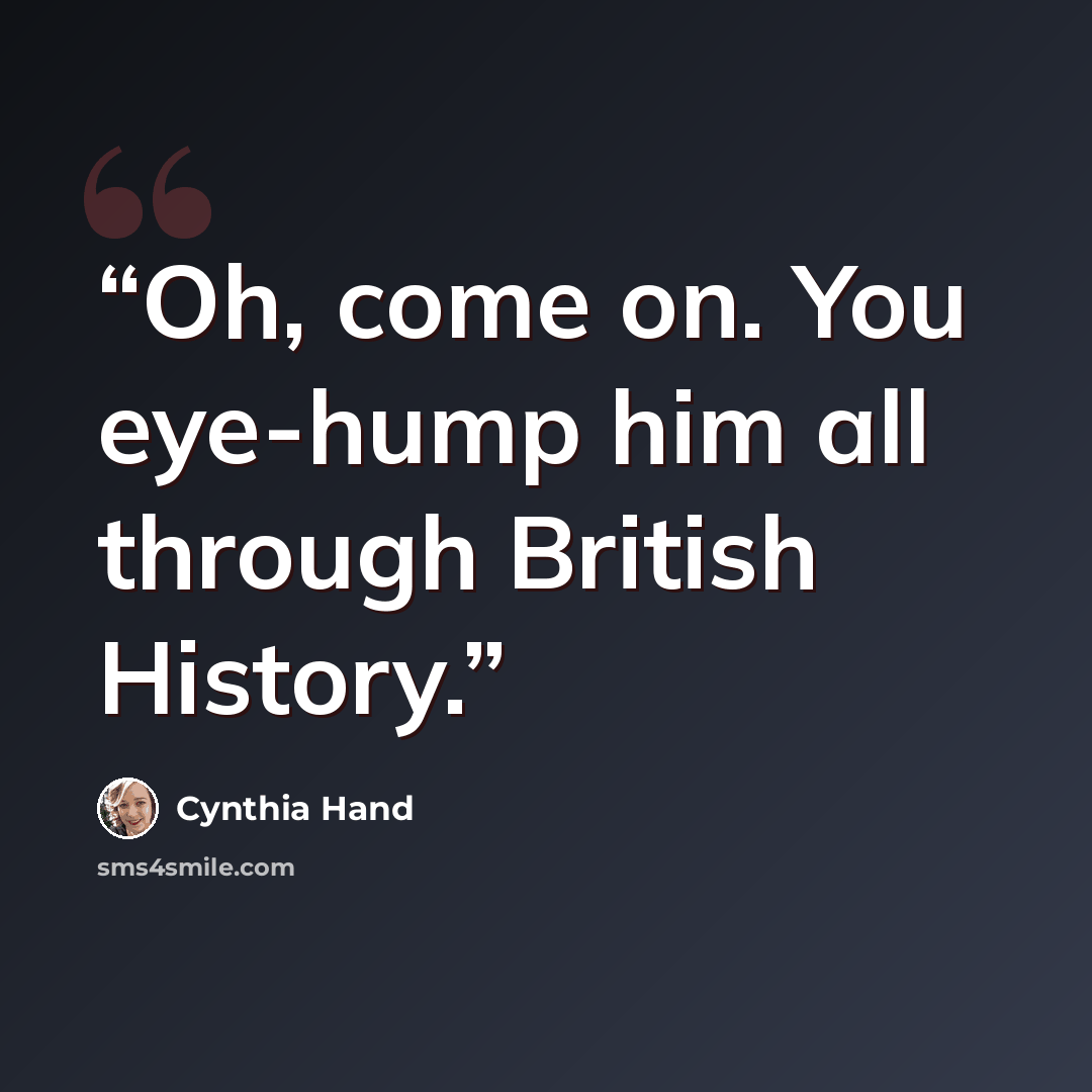 “Oh, come on. You eye-hump him all through British History.” quote by Cynthia Hand