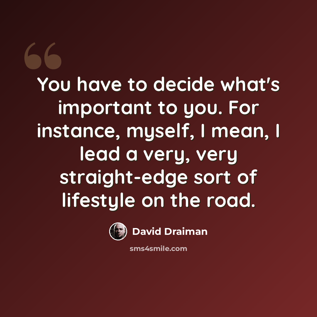 “You have to decide what's important to you. For instance, myself, I mean, I lead a very, very straight-edge sort of lifestyle on the road.” quote by David Draiman