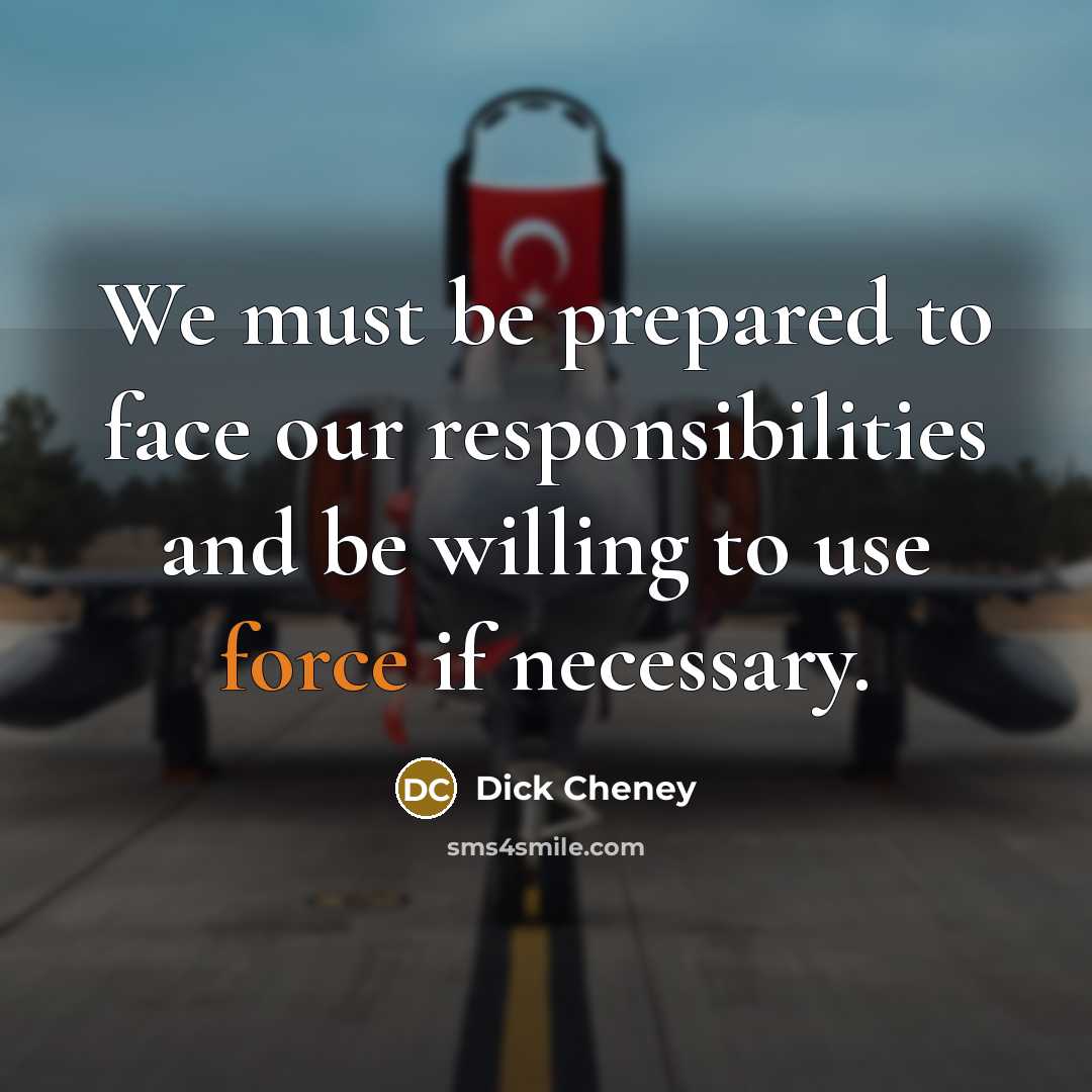 “We must be prepared to face our responsibilities and be willing to use force if necessary.” quote by Dick Cheney