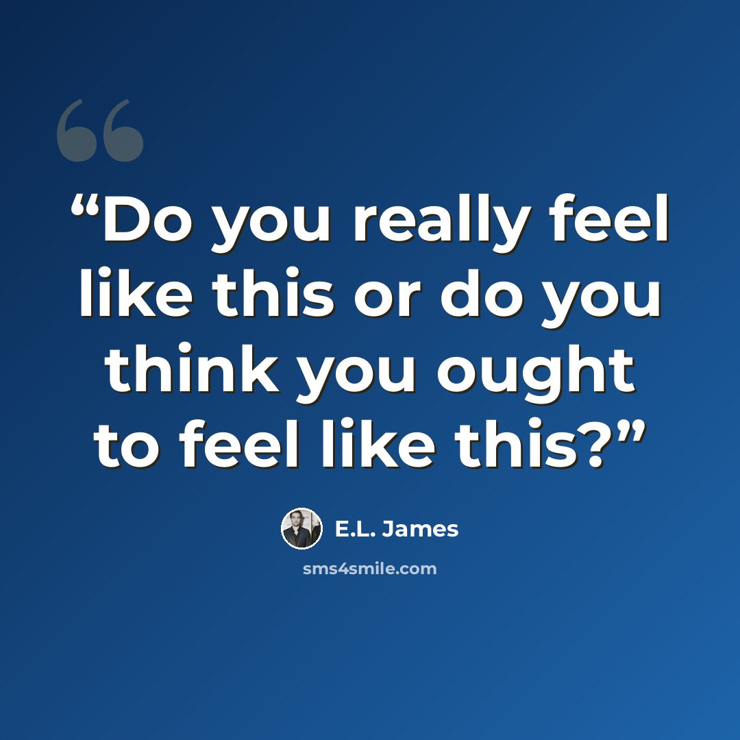 “Do you really feel like this or do you think you ought to feel like this?” quote by E.L. James