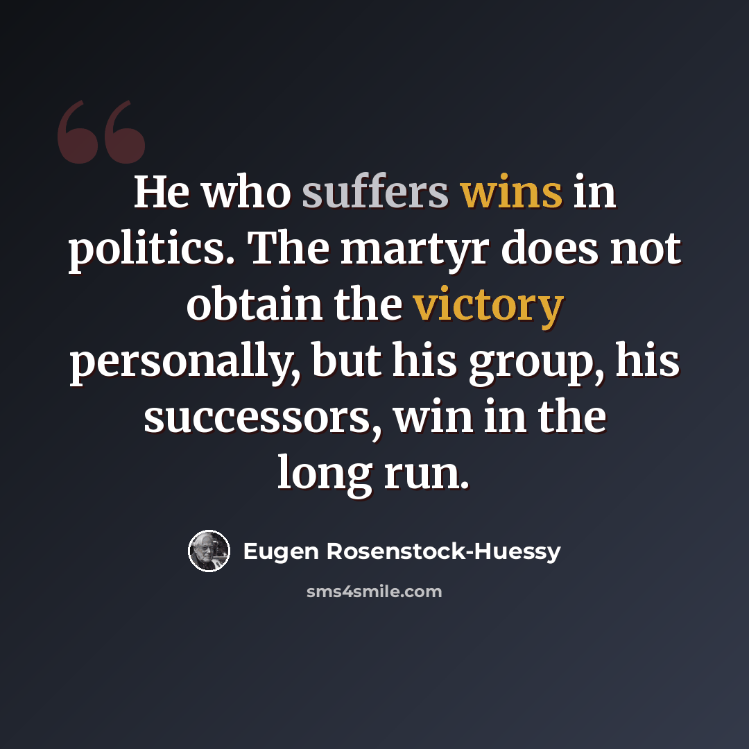 “He who suffers wins in politics. The martyr does not obtain the victory personally, but his group, his successors, win in the long run.” quote by Eugen Rosenstock-Huessy