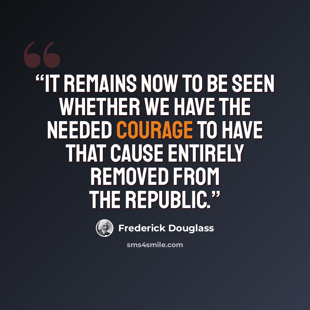 “It remains now to be seen whether we have the needed courage to have that cause entirely removed from the Republic.” quote by Frederick Douglass