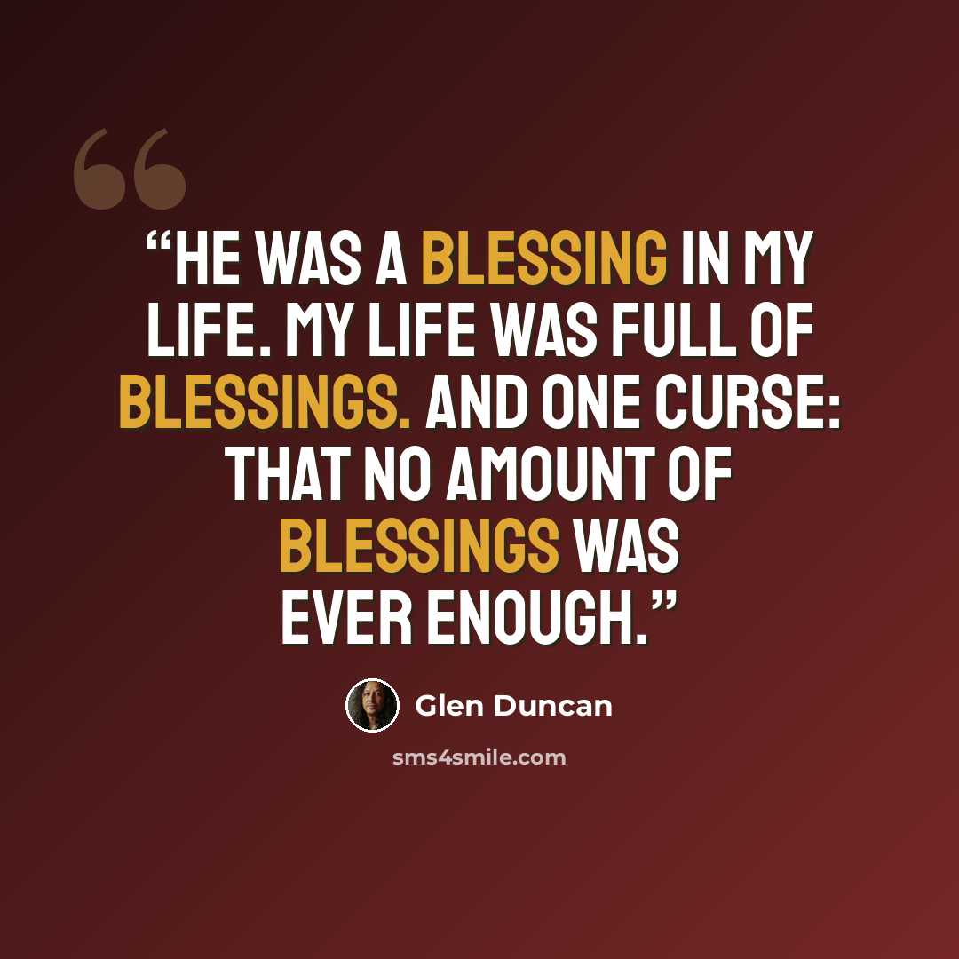“He was a blessing in my life. My life was full of blessings. And one curse: That no amount of blessings was ever enough.” quote by Glen Duncan