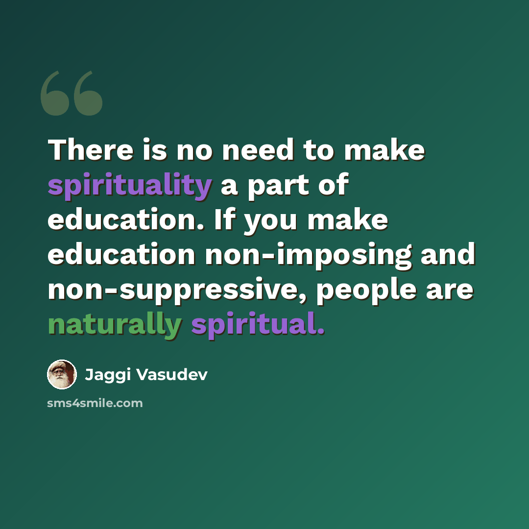 “There is no need to make spirituality a part of education. If you make education non-imposing and non-suppressive, people are naturally spiritual.” quote by Jaggi Vasudev