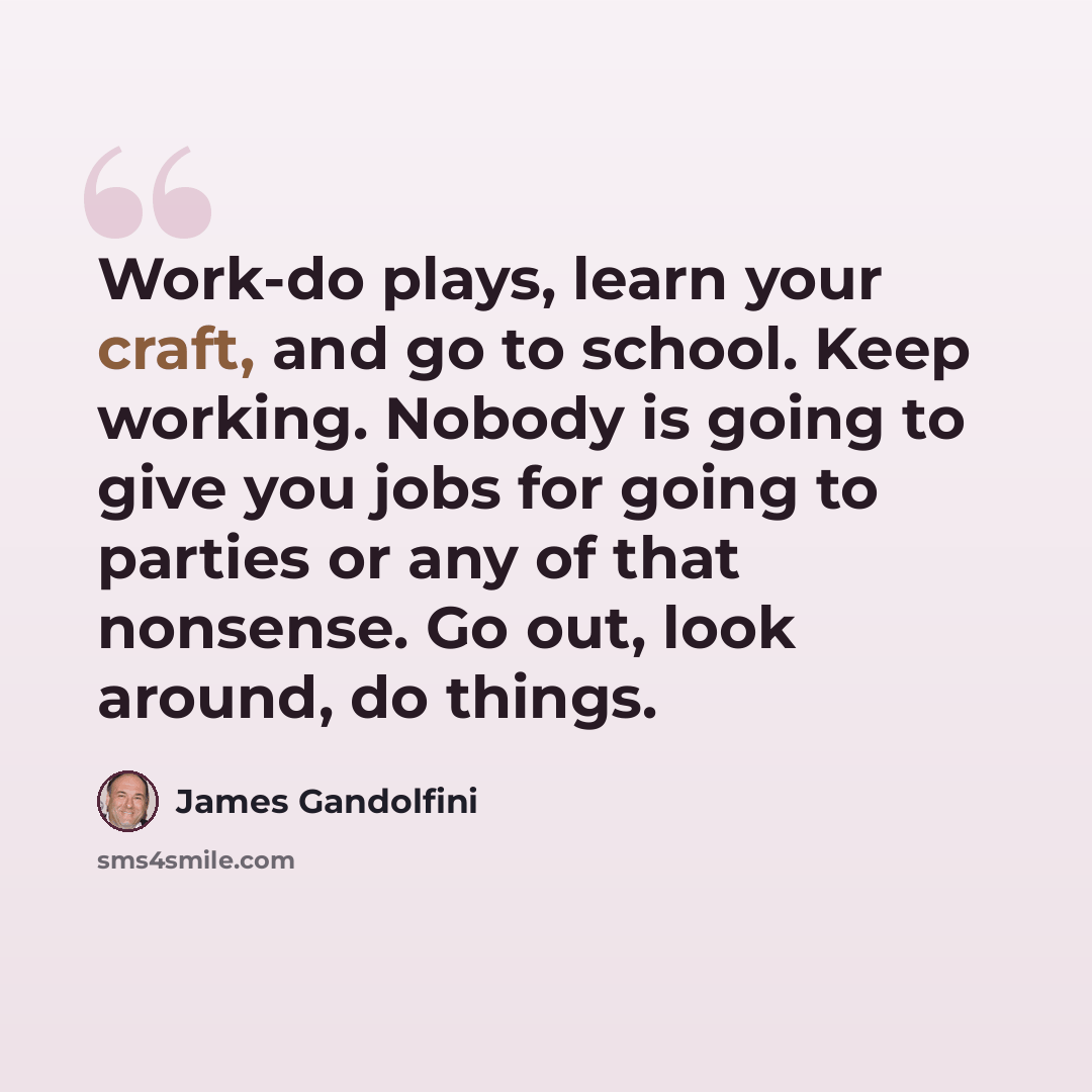 “Work-do plays, learn your craft, and go to school. Keep working. Nobody is going to give you jobs for going to parties or any of that nonsense. Go out, look around, do things.” quote by James Gandolfini