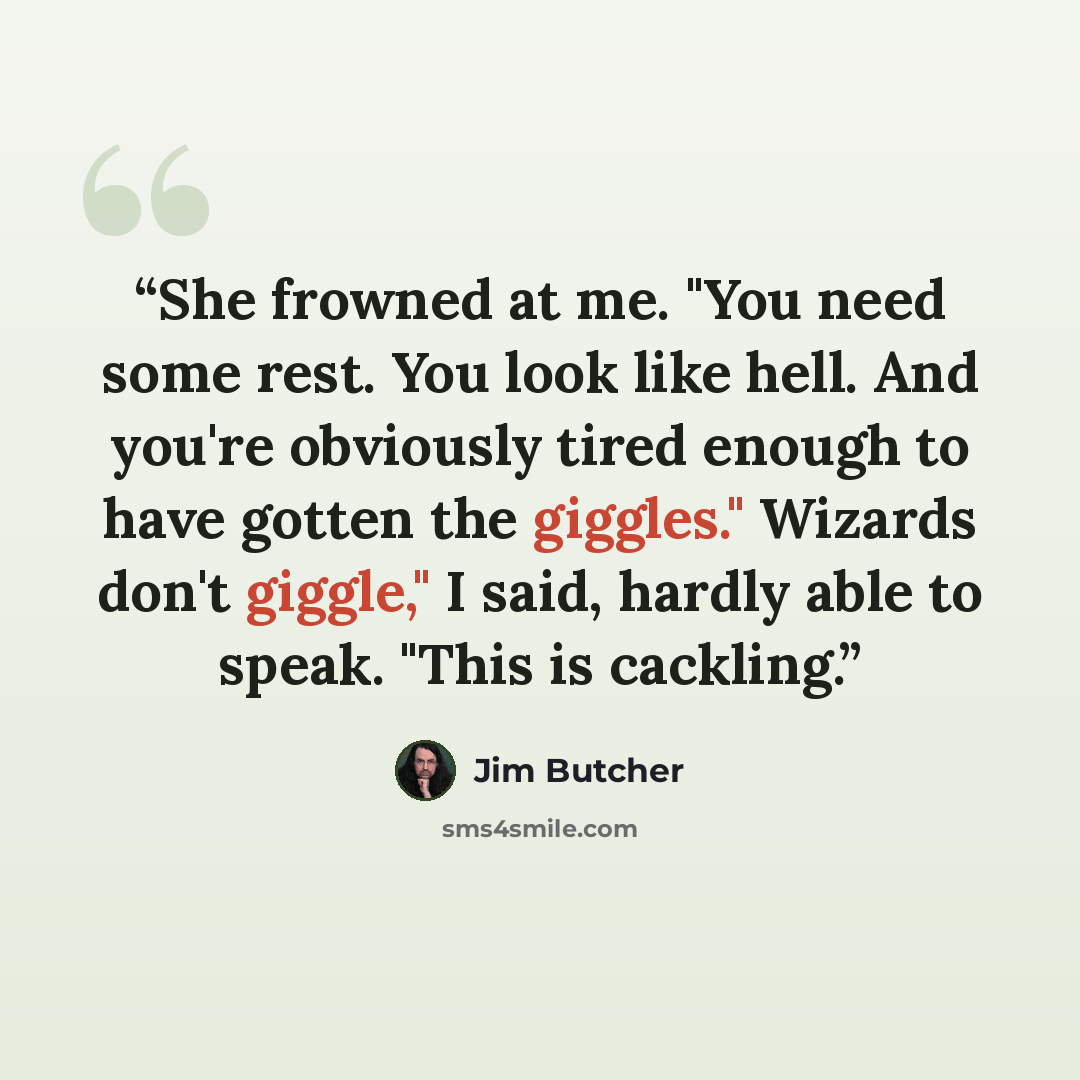 “She frowned at me. "You need some rest. You look like hell. And you're obviously tired enough to have gotten the giggles." Wizards don't giggle," I said, hardly able to speak. "This is cackling.” quote by Jim Butcher