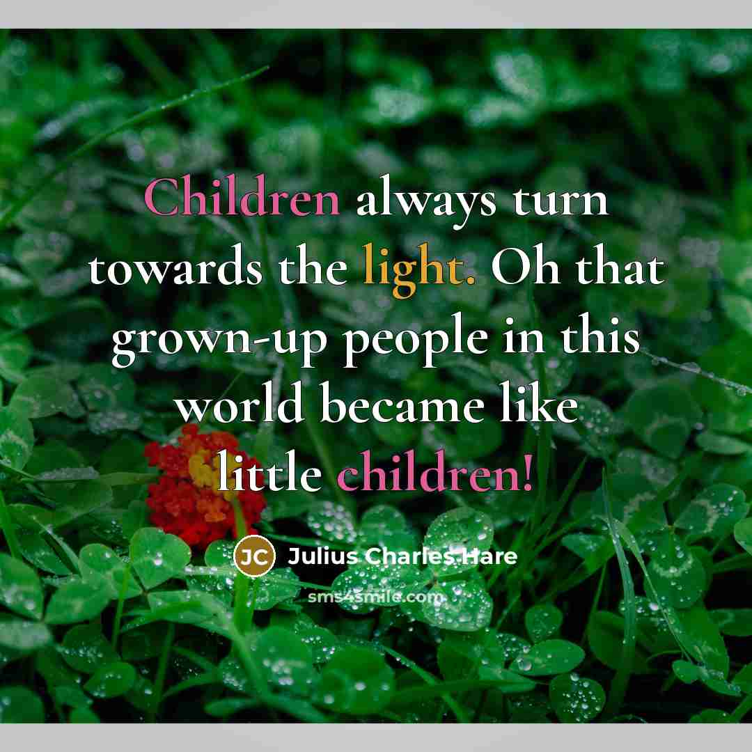 “Children always turn towards the light. Oh that grown-up people in this world became like little children!” quote by Julius Charles Hare