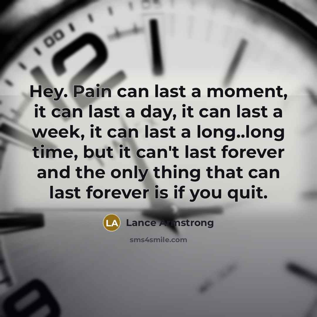 “Hey. Pain can last a moment, it can last a day, it can last a week, it can last a long..long time, but it can't last forever and the only thing that can last forever is if you quit.” quote by Lance Armstrong