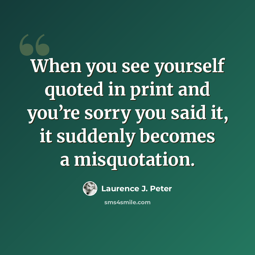 “When you see yourself quoted in print and you’re sorry you said it, it suddenly becomes a misquotation.” quote by Laurence J. Peter