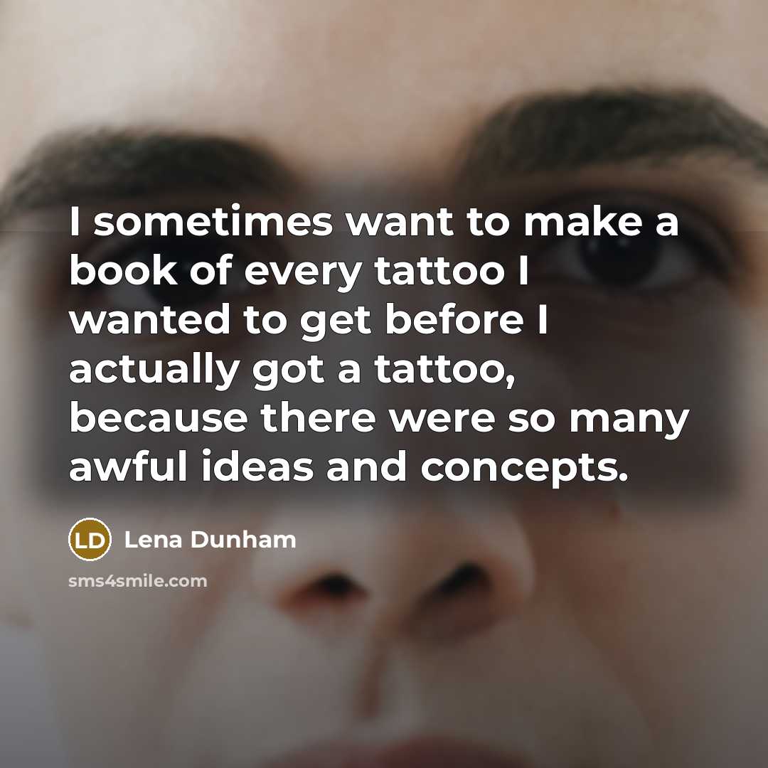 “I sometimes want to make a book of every tattoo I wanted to get before I actually got a tattoo, because there were so many awful ideas and concepts.” quote by Lena Dunham