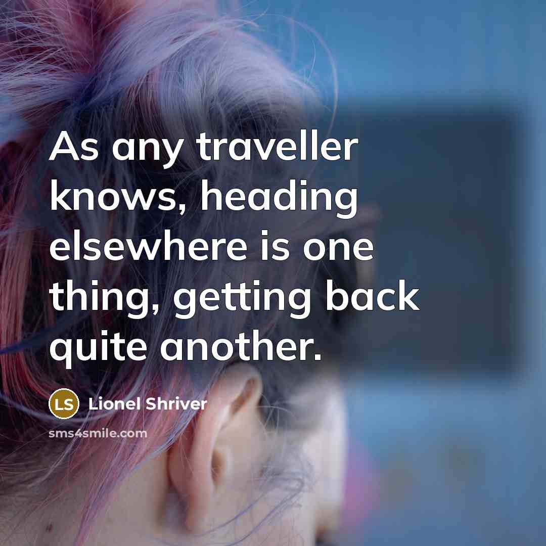 “As any traveller knows, heading elsewhere is one thing, getting back quite another.” quote by Lionel Shriver