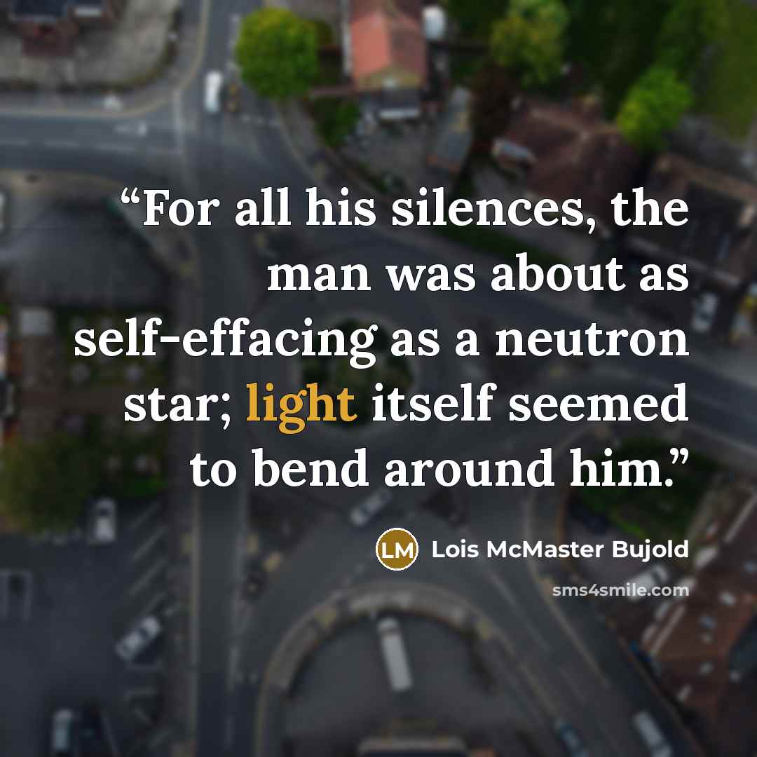 “For all his silences, the man was about as self-effacing as a neutron star; light itself seemed to bend around him.” quote by Lois McMaster Bujold