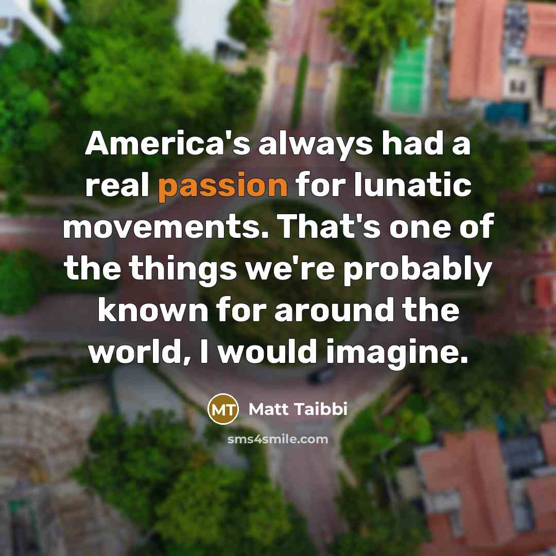 “America's always had a real passion for lunatic movements. That's one of the things we're probably known for around the world, I would imagine.” quote by Matt Taibbi