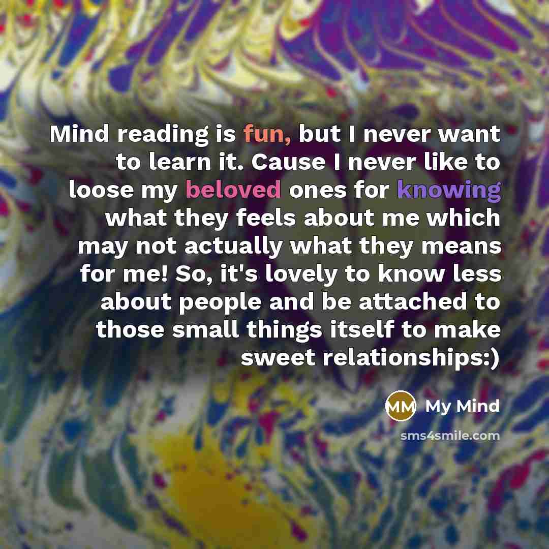 “Mind reading is fun, but I never want to learn it. Cause I never like to loose my beloved ones for knowing what they feels about me which may not actually what they means for me! So, it's lovely to know less about people and be attached to those small things itself to make sweet relationships:)” quote by My Mind