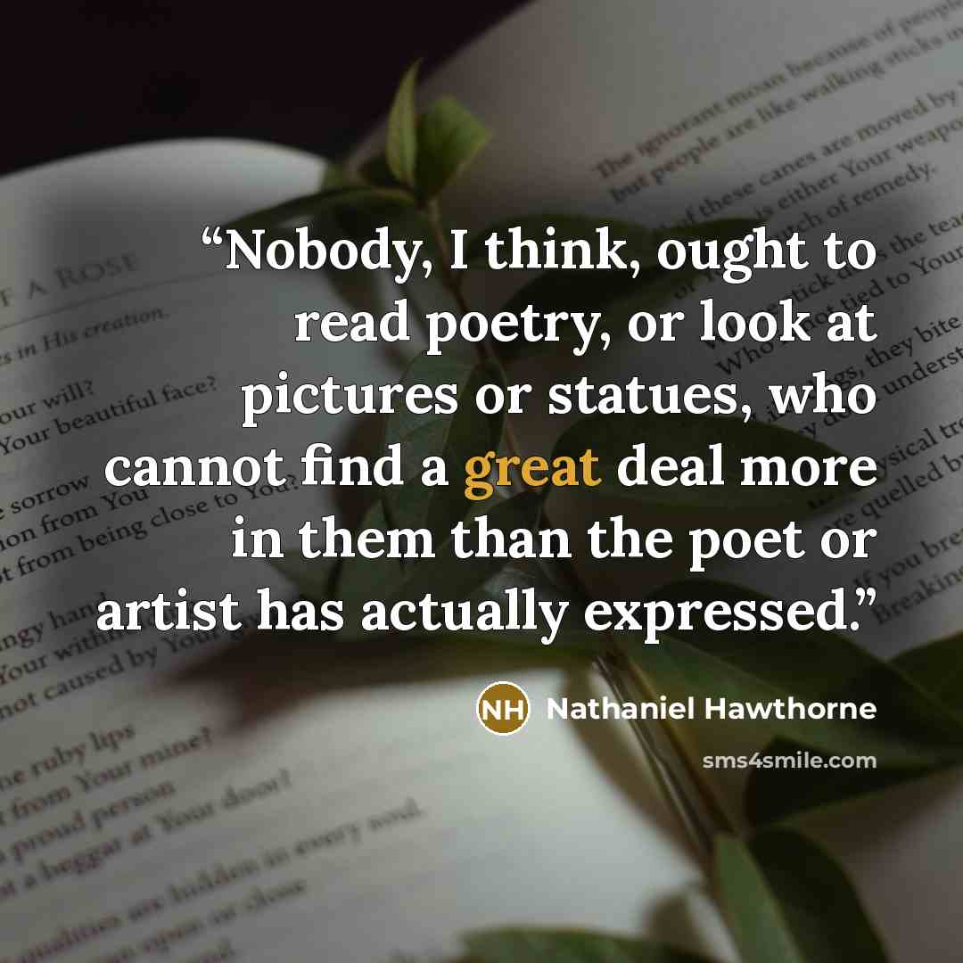 “Nobody, I think, ought to read poetry, or look at pictures or statues, who cannot find a great deal more in them than the poet or artist has actually expressed.” quote by Nathaniel Hawthorne