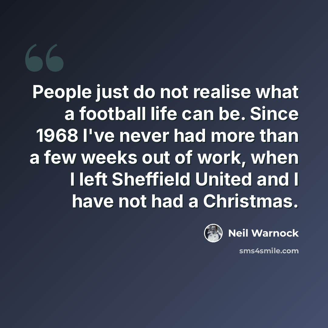 “People just do not realise what a football life can be. Since 1968 I've never had more than a few weeks out of work, when I left Sheffield United and I have not had a Christmas.” quote by Neil Warnock