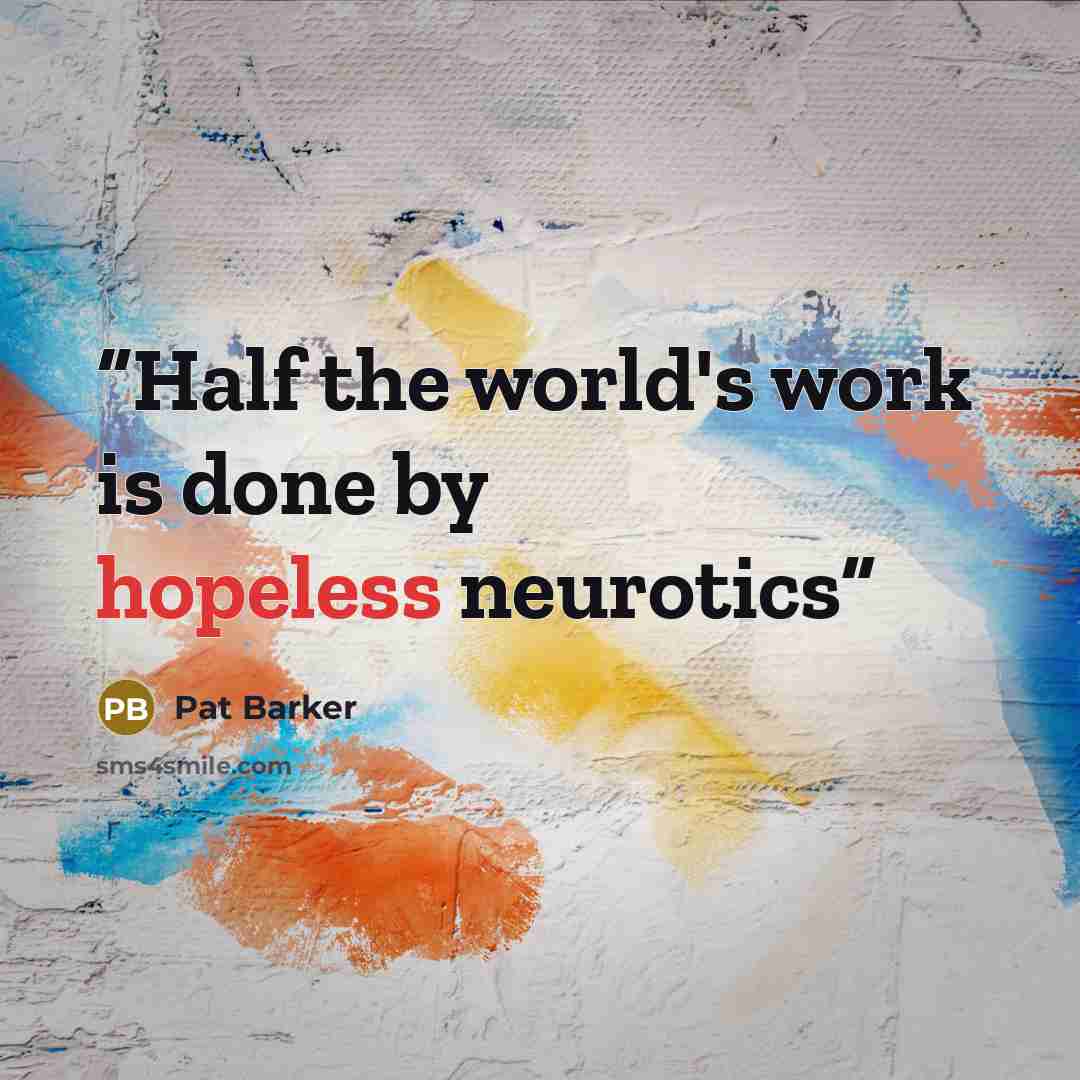 “Half the world's work is done by hopeless neurotics” quote by Pat Barker