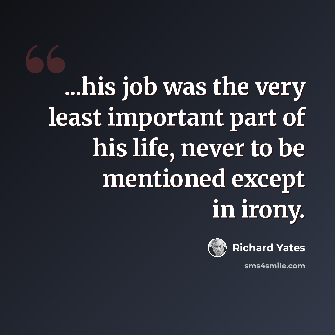 “...his job was the very least important part of his life, never to be mentioned except in irony.” quote by Richard Yates