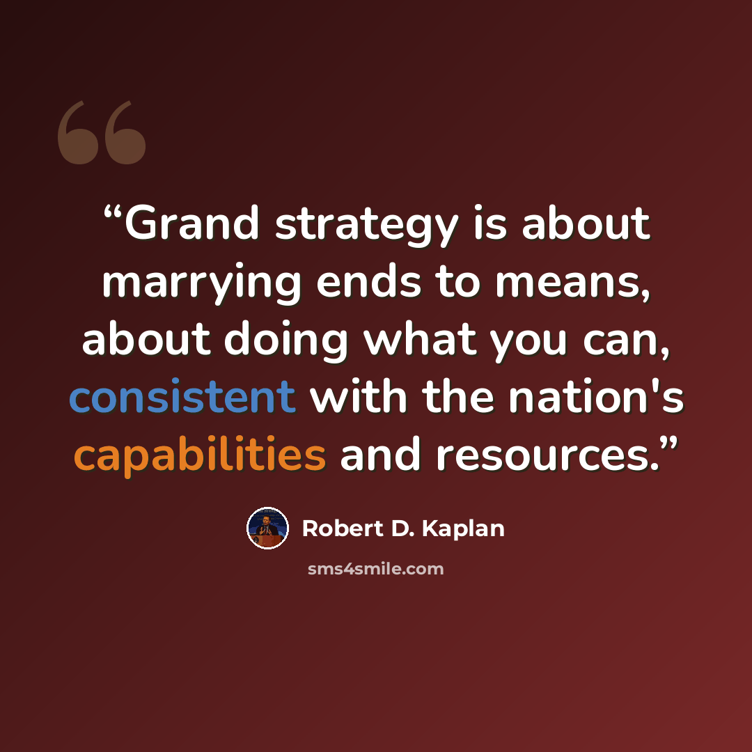 “Grand strategy is about marrying ends to means, about doing what you can, consistent with the nation's capabilities and resources.” quote by Robert D. Kaplan