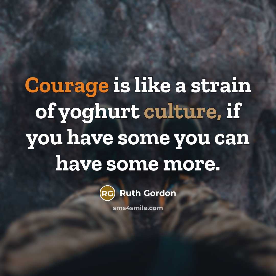 “Courage is like a strain of yoghurt culture, if you have some you can have some more.” quote by Ruth Gordon