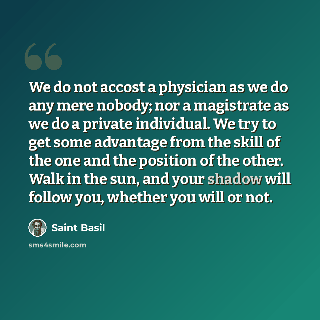 “We do not accost a physician as we do any mere nobody; nor a magistrate as we do a private individual. We try to get some advantage from the skill of the one and the position of the other. Walk in the sun, and your shadow will follow you, whether you will or not.” quote by Saint Basil