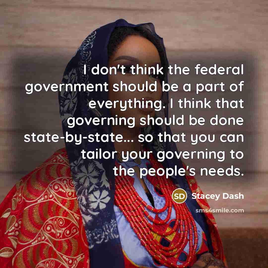 “I don't think the federal government should be a part of everything. I think that governing should be done state-by-state... so that you can tailor your governing to the people's needs.” quote by Stacey Dash