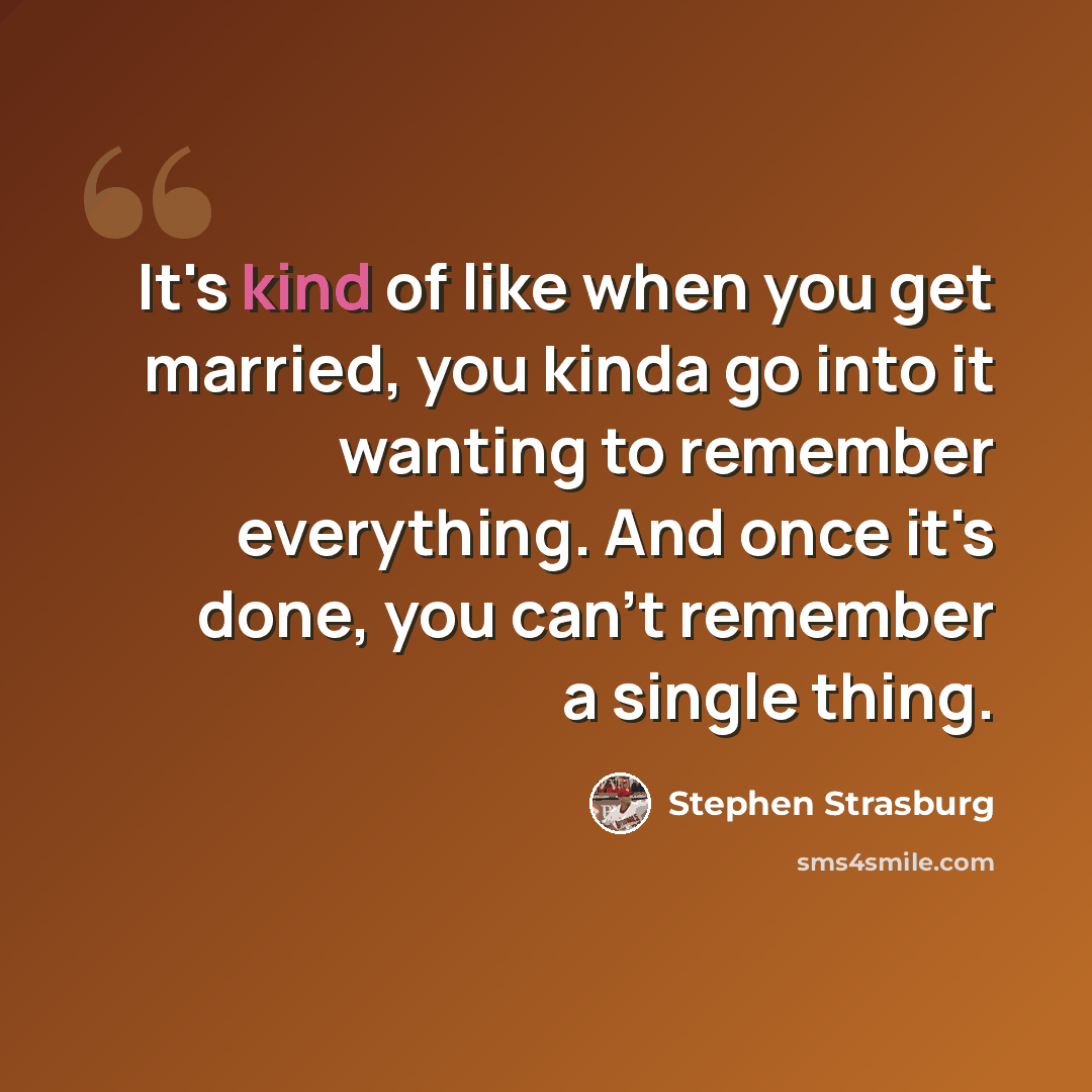 “It's kind of like when you get married, you kinda go into it wanting to remember everything. And once it's done, you can't remember a single thing.” quote by Stephen Strasburg