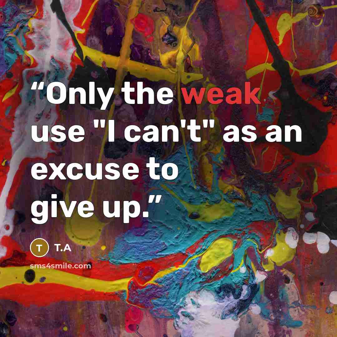 “Only the weak use "I can't" as an excuse to give up.” quote by T.A