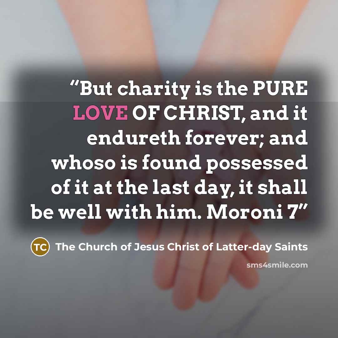 “But charity is the PURE LOVE OF CHRIST, and it endureth forever; and whoso is found possessed of it at the last day, it shall be well with him. Moroni 7” quote by The Church of Jesus Christ of Latter-day Saints