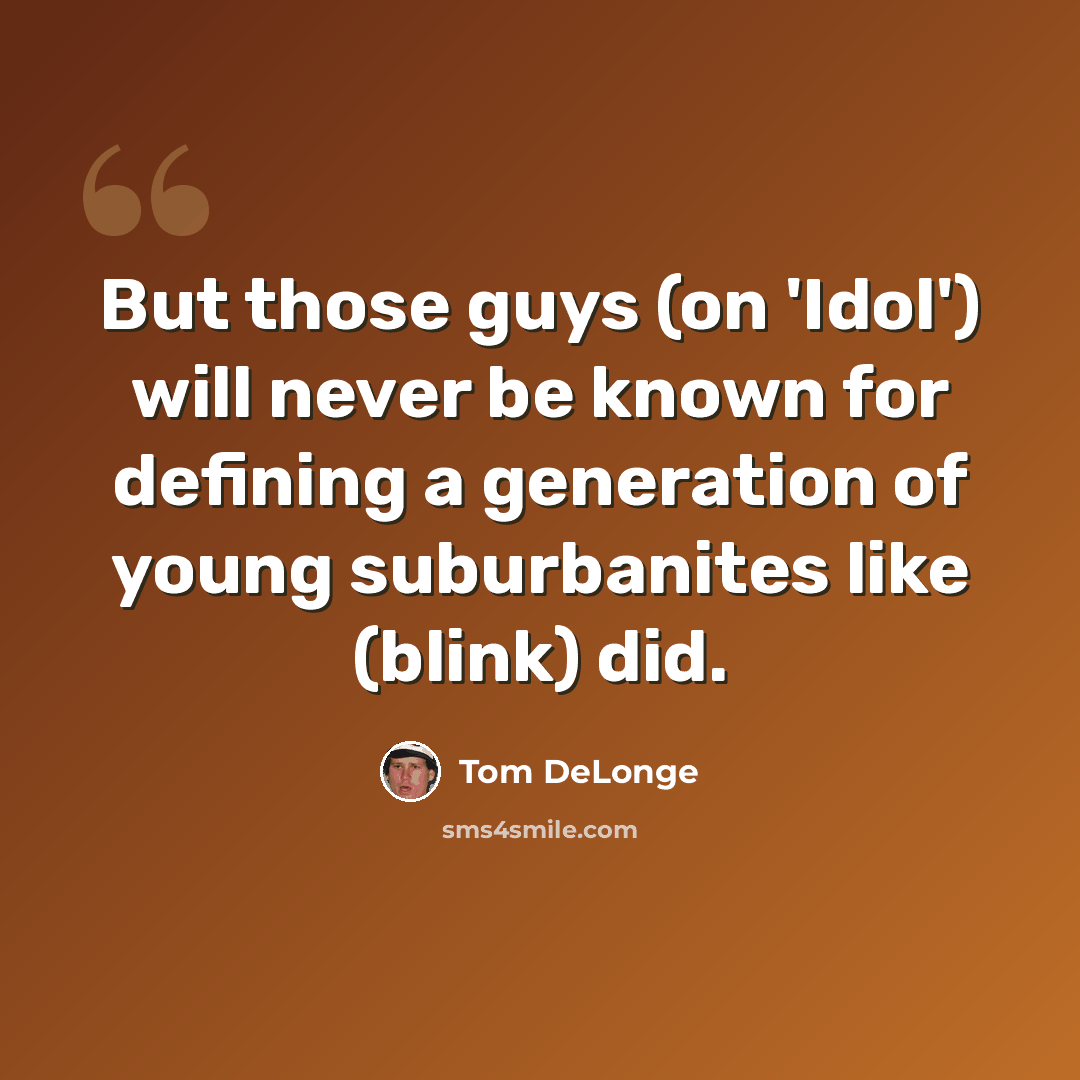 “But those guys (on 'Idol') will never be known for defining a generation of young suburbanites like (blink) did.” quote by Tom DeLonge