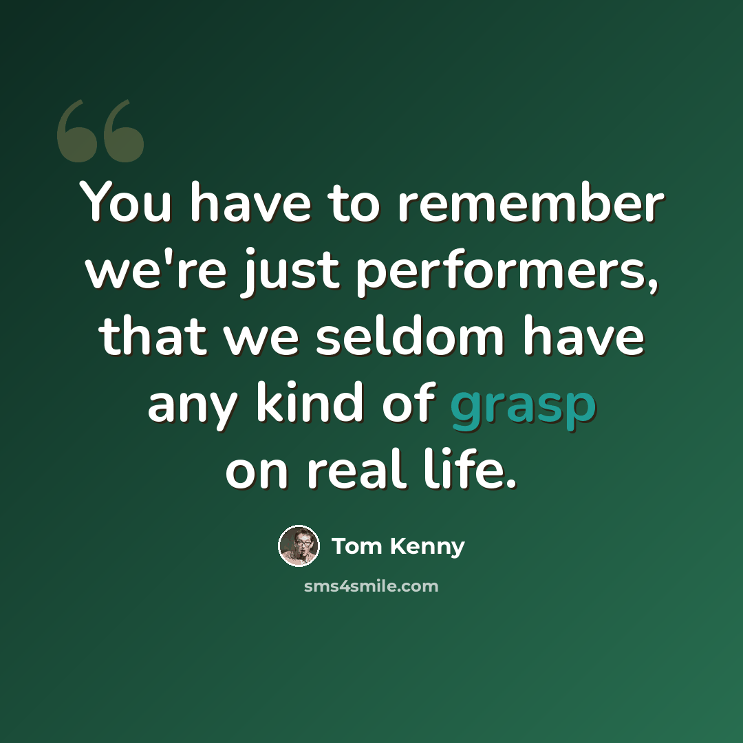 “You have to remember we're just performers, that we seldom have any kind of grasp on real life.” quote by Tom Kenny