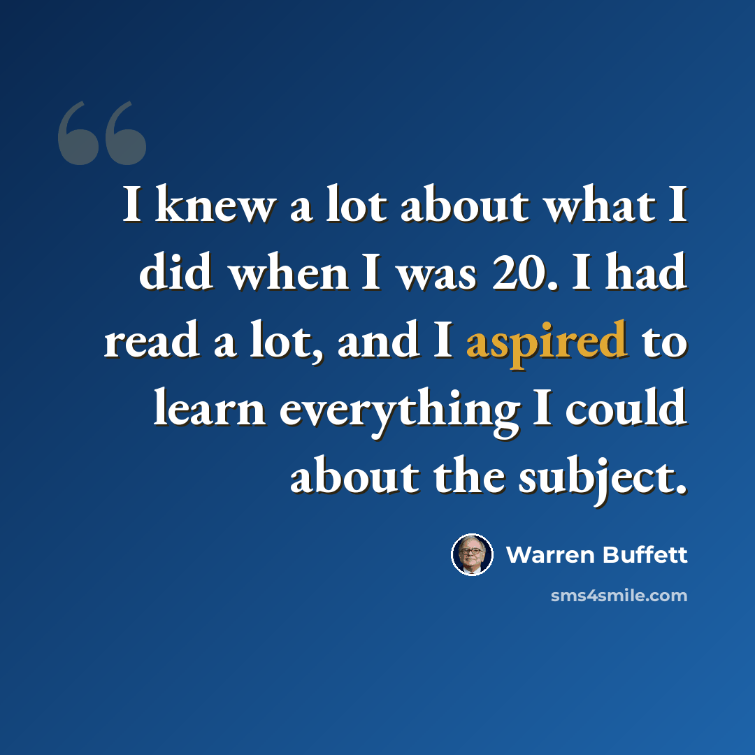 “I knew a lot about what I did when I was 20. I had read a lot, and I aspired to learn everything I could about the subject.” quote by Warren Buffett