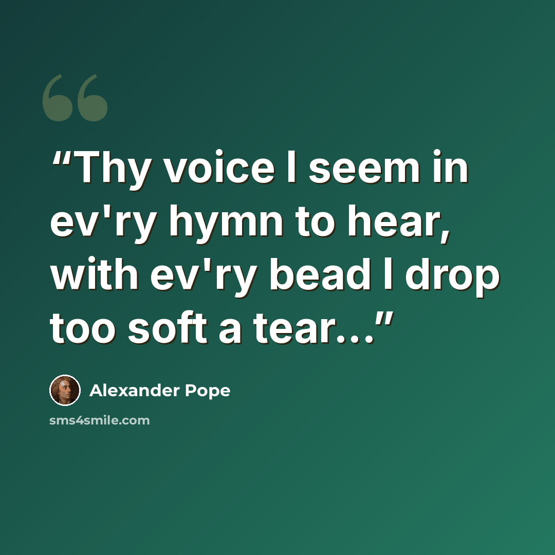 “Thy voice I seem in ev'ry hymn to hear, with ev'ry bead I drop too soft a tear...” quote by Alexander Pope
