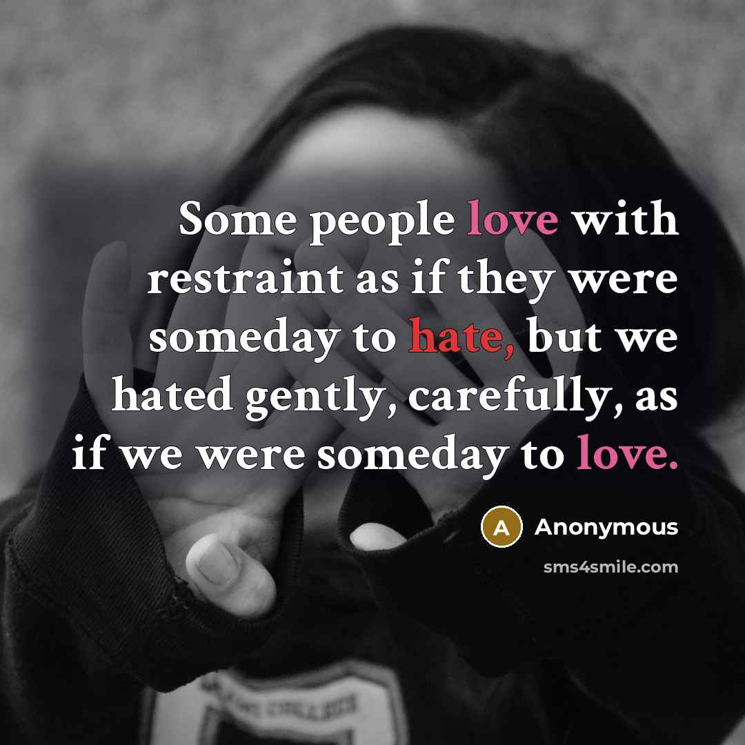 “Some people love with restraint as if they were someday to hate, but we hated gently, carefully, as if we were someday to love.” quote by Anonymous