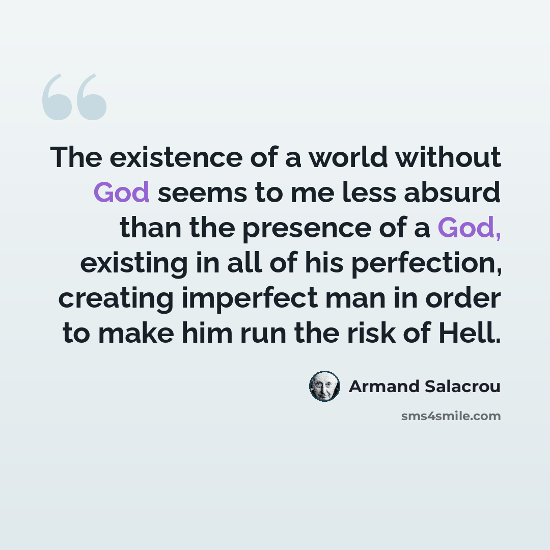 “The existence of a world without God seems to me less absurd than the presence of a God, existing in all of his perfection, creating imperfect man in order to make him run the risk of Hell.” quote by Armand Salacrou