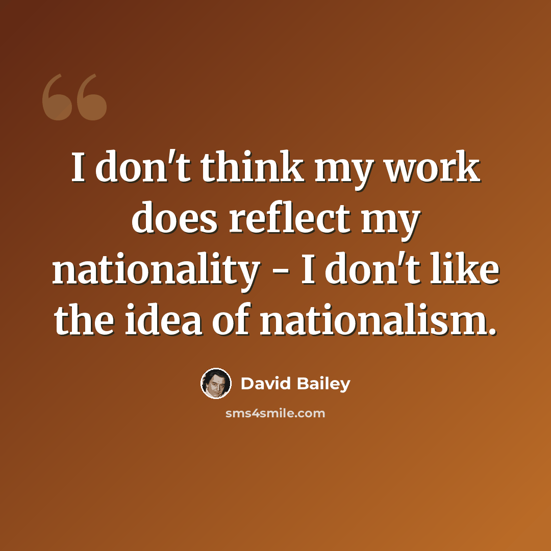 “I don't think my work does reflect my nationality - I don't like the idea of nationalism.” quote by David Bailey