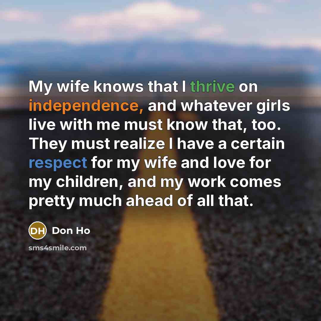 “My wife knows that I thrive on independence, and whatever girls live with me must know that, too. They must realize I have a certain respect for my wife and love for my children, and my work comes pretty much ahead of all that.” quote by Don Ho